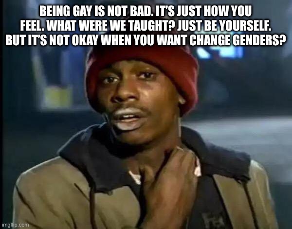 Y'all Got Any More Of That Meme | Being gay is not bad. It’s just how you feel. What were we taught? Just be yourself. But it’s not okay when you want change genders? | image tagged in memes,y'all got any more of that | made w/ Imgflip meme maker