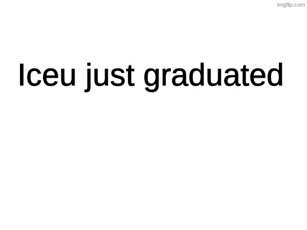 Iceu just graduated | image tagged in iceu | made w/ Imgflip meme maker