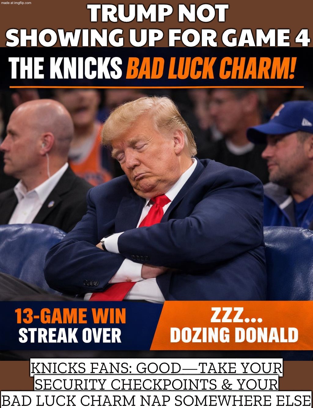 TRUMP SKIPS GAME 4; KNICKS FANS: GOOD—NO 10-BLOCK LOCKDOWN & NO MORE "DOZING" BAD LUCK | TRUMP NOT SHOWING UP FOR GAME 4; KNICKS FANS: GOOD—TAKE YOUR SECURITY CHECKPOINTS & YOUR BAD LUCK CHARM NAP SOMEWHERE ELSE | image tagged in nba,donald trump,games,nba memes,sports fans,basketball meme | made w/ Imgflip meme maker