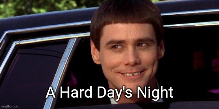 dumb and dumber | A Hard Day's Night | image tagged in dumb and dumber | made w/ Imgflip meme maker