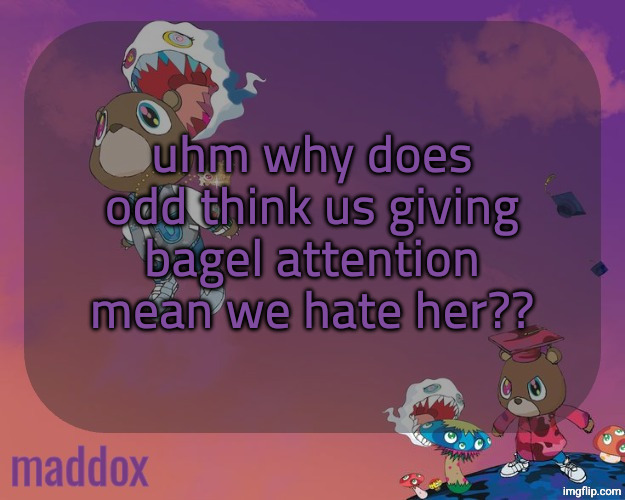voting gamed aren't a fair metric at all for how much someone's liked either. it's literally just luck | uhm why does odd think us giving bagel attention mean we hate her?? | image tagged in maddox graduation temp | made w/ Imgflip meme maker