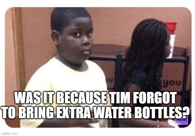Guilty kid | was it because tim forgot to bring extra water bottles? | image tagged in guilty kid | made w/ Imgflip meme maker