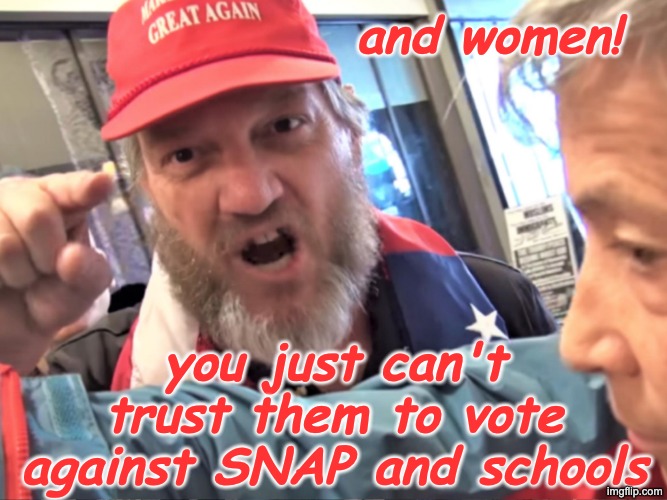 Angry Trump Supporter | and women! you just can't trust them to vote against SNAP and schools | image tagged in angry trump supporter | made w/ Imgflip meme maker