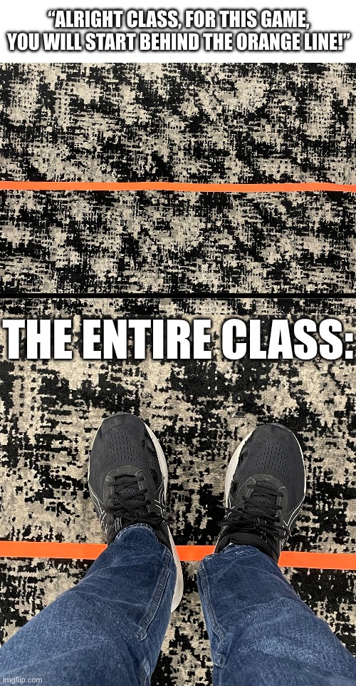 That's me btw :D | “Alright class, for this game, you will start behind the orange line!”; The entire class: | image tagged in line,class,wrong | made w/ Imgflip meme maker