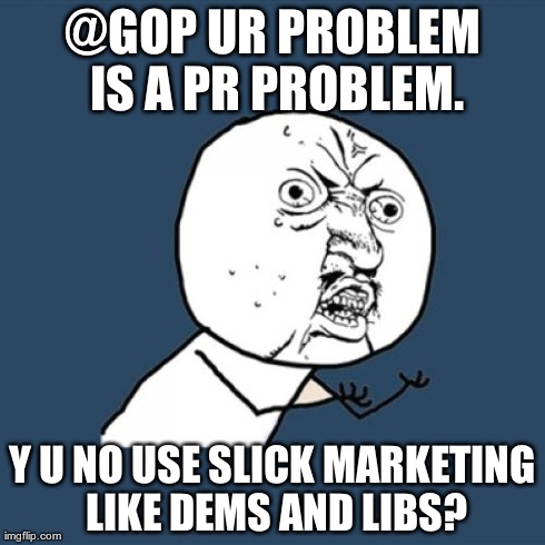 Y U No Meme | @GOP UR PROBLEM IS A PR PROBLEM. Y U NO USE SLICK MARKETING LIKE DEMS AND LIBS? | image tagged in memes,y u no | made w/ Imgflip meme maker