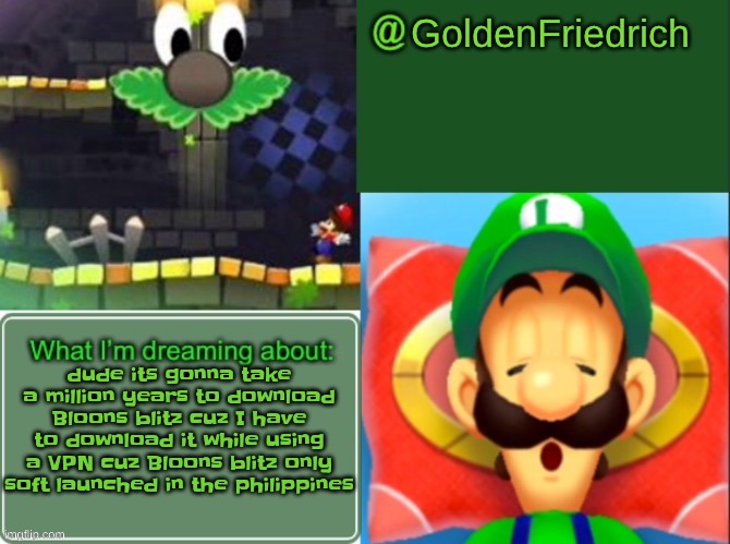 GoldenFriedrich dreamy luigi temp (thx yakko) | dude its gonna take a million years to download Bloons blitz cuz I have to download it while using a VPN cuz Bloons blitz only soft launched in the philippines | image tagged in goldenfriedrich dreamy luigi temp thx yakko | made w/ Imgflip meme maker