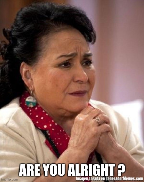 mexican too concerned mom ay mijito | Are you alright ? | image tagged in mexican too concerned mom ay mijito | made w/ Imgflip meme maker