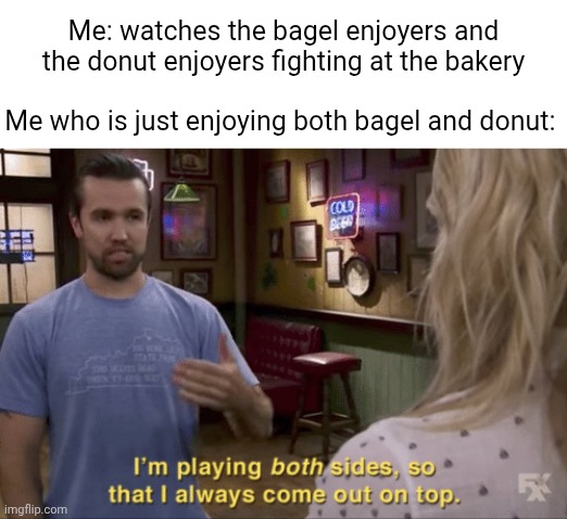 Bagel and Donut | Me: watches the bagel enjoyers and the donut enjoyers fighting at the bakery; Me who is just enjoying both bagel and donut: | image tagged in i play both sides,bagel,donut,bakery,memes,blank white template | made w/ Imgflip meme maker