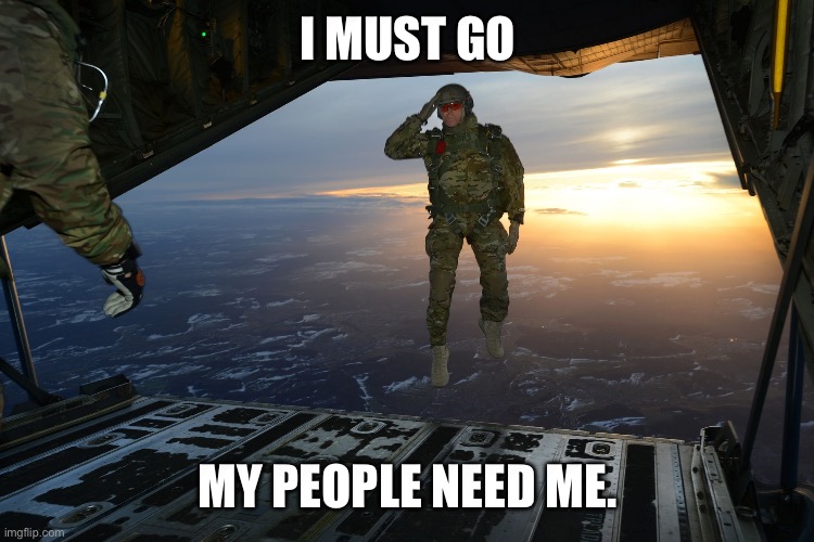 Random Thought of the Day | I must go; My people need me. | image tagged in army soldier jumping out of plane,random,ssenmodnar | made w/ Imgflip meme maker