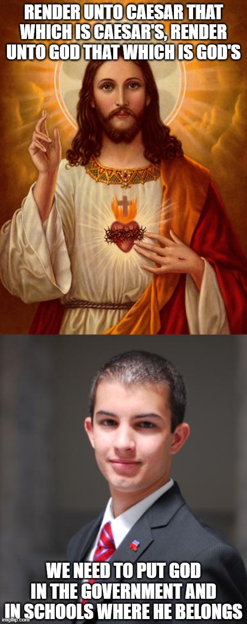 Jesus Meets The Far-Right | Render unto Caesar that which is Caesar's, render unto God that which is God's; We need to put God in the government and in schools where he belongs | image tagged in jesus christ,college conservative,god,government,theocracy,far-right | made w/ Imgflip meme maker