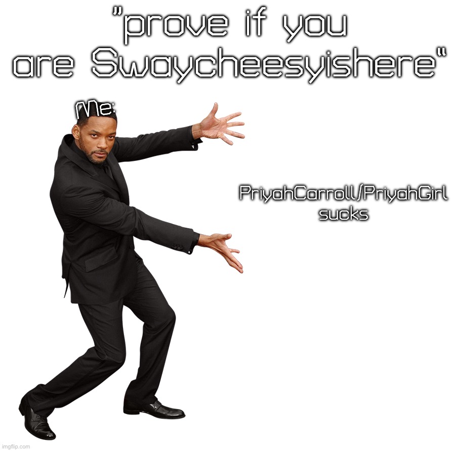 Remember Swaycheesyishere? well I’m back. feel old yet? | “prove if you are Swaycheesyishere”; Me:; PriyahCarroll/PriyahGirl sucks | image tagged in will smith | made w/ Imgflip meme maker