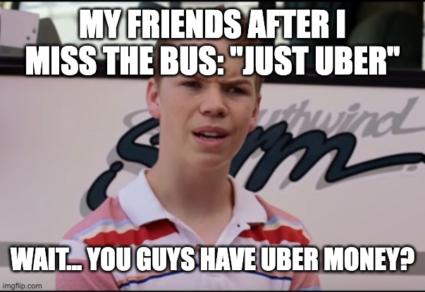 You Guys are Getting Paid | MY FRIENDS AFTER I MISS THE BUS: "JUST UBER"; Wait... you guys have Uber money? | image tagged in you guys are getting paid | made w/ Imgflip meme maker