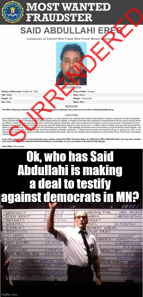Surrendered | Ok, who has Said Abdullahi is making a deal to testify against democrats in MN? | image tagged in ok who had,most wanted,surrendered,first to squeal gets the deal | made w/ Imgflip meme maker