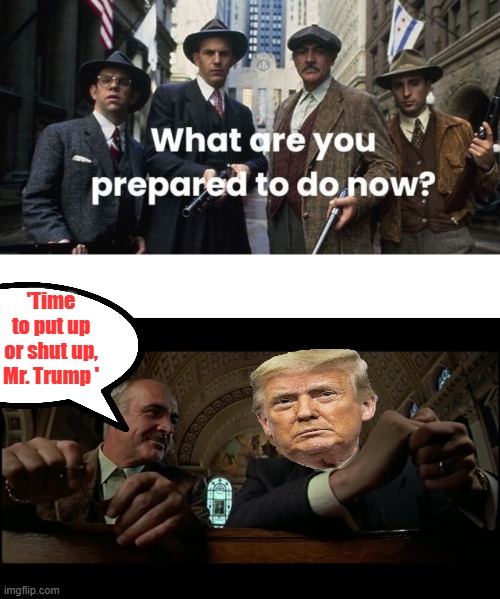 Best line in the movie, " What are you willing to do " time is running out. | 'Time to put up or shut up, Mr. Trump ' | made w/ Imgflip meme maker