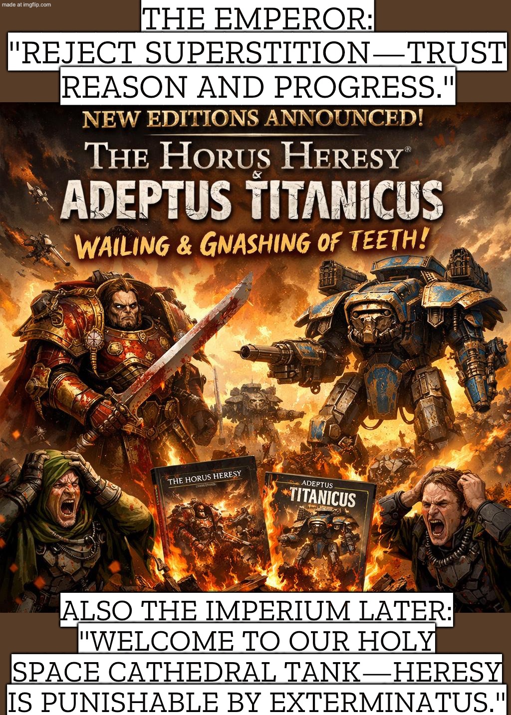 WHEN YOU SUGGEST UPDATING ANCIENT DOGMA WITH NEW DATA; THE IMPERIUM: "HERESY." | THE EMPEROR: "REJECT SUPERSTITION—TRUST REASON AND PROGRESS."; ALSO THE IMPERIUM LATER: "WELCOME TO OUR HOLY SPACE CATHEDRAL TANK—HERESY IS PUNISHABLE BY EXTERMINATUS." | image tagged in horus heresy general adeptus titanicus,anti-religion,superstition,the future,empire,data | made w/ Imgflip meme maker