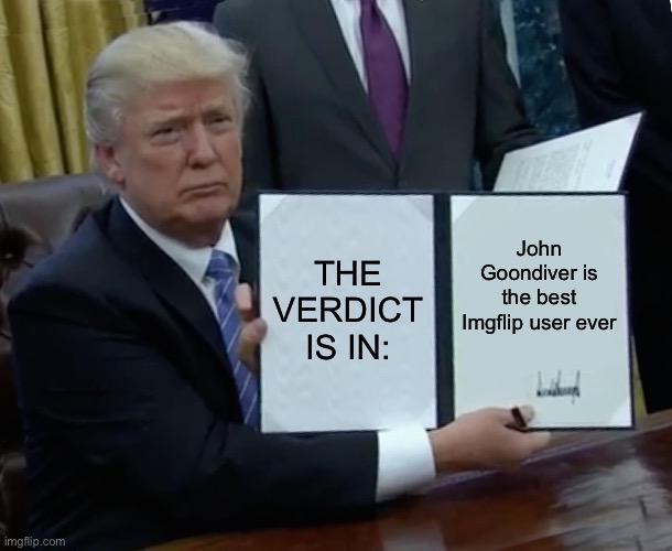 Perhaps I’ve treated it too harshly. Maybe it isn’t so bad after all. | THE VERDICT IS IN:; John Goondiver is the best Imgflip user ever | image tagged in memes,trump bill signing | made w/ Imgflip meme maker