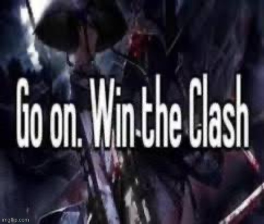 Go on. Win the Clash. | image tagged in go on win the clash | made w/ Imgflip meme maker