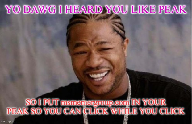 i love clicking when i click | YO DAWG I HEARD YOU LIKE PEAK; SO I PUT msmemergroup.com IN YOUR PEAK SO YOU CAN CLICK WHILE YOU CLICK | image tagged in memes,yo dawg heard you | made w/ Imgflip meme maker