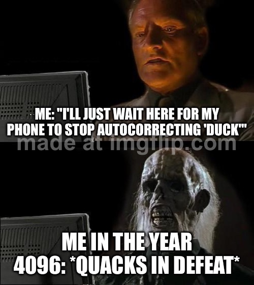ME: "I'LL JUST WAIT HERE FOR MY PHONE TO STOP AUTOCORRECTING 'DUCK'"; ME IN THE YEAR 4096: *QUACKS IN DEFEAT* | ME: "I'LL JUST WAIT HERE FOR MY PHONE TO STOP AUTOCORRECTING 'DUCK'"; ME IN THE YEAR 4096: *QUACKS IN DEFEAT* | image tagged in memes,i'll just wait here,the future,autocorrect,spelling,phone | made w/ Imgflip meme maker