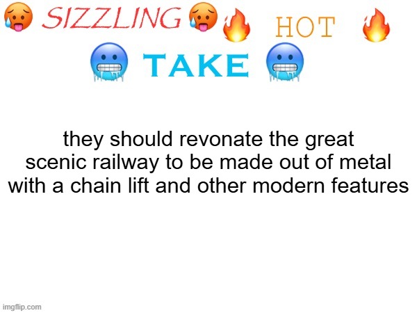 hot take of 6/10/2026 | they should revonate the great scenic railway to be made out of metal with a chain lift and other modern features | image tagged in sizzling hot take | made w/ Imgflip meme maker