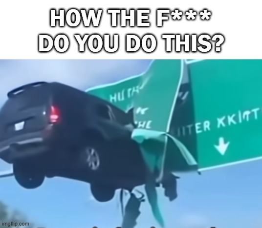 sorry for not uploading as much | how the f*** do you do this? | image tagged in car,you had one job,how | made w/ Imgflip meme maker