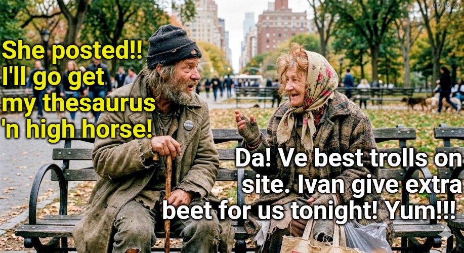 vDS is light years worse than TDS. | She posted!! I'll go get my thesaurus 'n high horse! Da! Ve best trolls on site. Ivan give extra beet for us tonight! Yum!!! | made w/ Imgflip meme maker