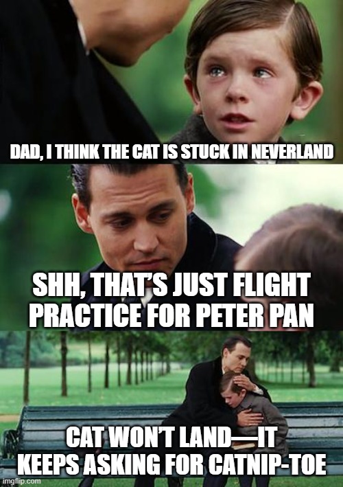 Tried out the new AI thing | DAD, I THINK THE CAT IS STUCK IN NEVERLAND; SHH, THAT’S JUST FLIGHT PRACTICE FOR PETER PAN; CAT WON’T LAND—IT KEEPS ASKING FOR CATnip-TOE | image tagged in memes,finding neverland | made w/ Imgflip meme maker
