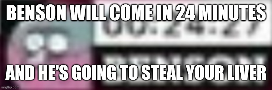 BENSON WILL COME TO YOUR HOUSE IN 24 MINUTES AND HE'S GOING TO STEAL YOUR LIVER | Benson will come in 24 minutes; And he's going to steal your liver | image tagged in benson timer | made w/ Imgflip meme maker