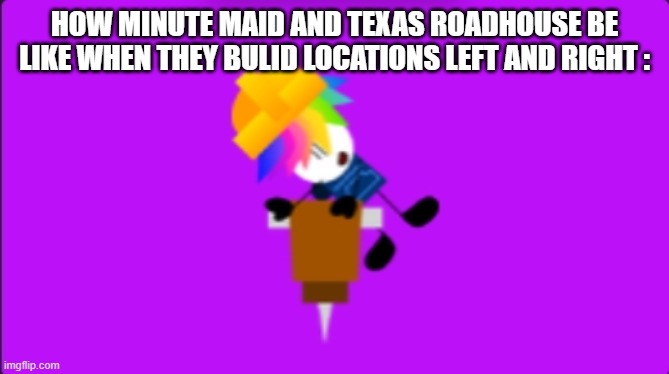 YEP | HOW MINUTE MAID AND TEXAS ROADHOUSE BE LIKE WHEN THEY BULID LOCATIONS LEFT AND RIGHT : | image tagged in willam jack hammer | made w/ Imgflip meme maker