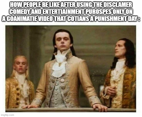 I Think People Are Clowns For Doing This | HOW PEOPLE BE LIKE AFTER USING THE DISCLAMER COMEDY AND ENTERTIAINMENT PUROSPES ONLY ON A GOANIMATIE VIDEO THAT COTIANS A PUNISHMENT DAY : | image tagged in royals empire elite,facts,the truth | made w/ Imgflip meme maker