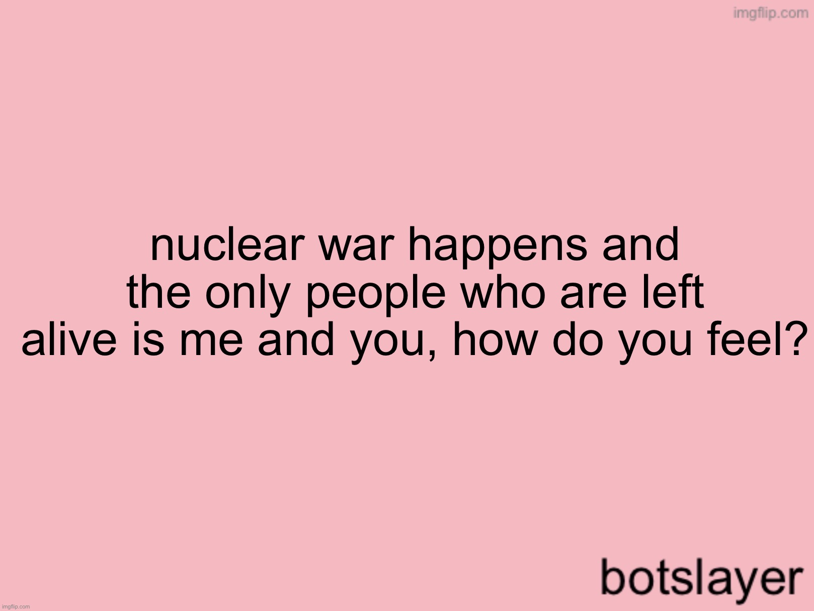 botslayer announcement temp v3 | nuclear war happens and the only people who are left alive is me and you, how do you feel? | image tagged in botslayer announcement temp v3 | made w/ Imgflip meme maker