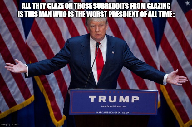 ALL THEY GLAZE ON THOSE SUBREDDITS FROM GLAZING IS THIS MAN WHO IS THE WORST PRESDIENT OF ALL TIME : | image tagged in donald trump | made w/ Imgflip meme maker
