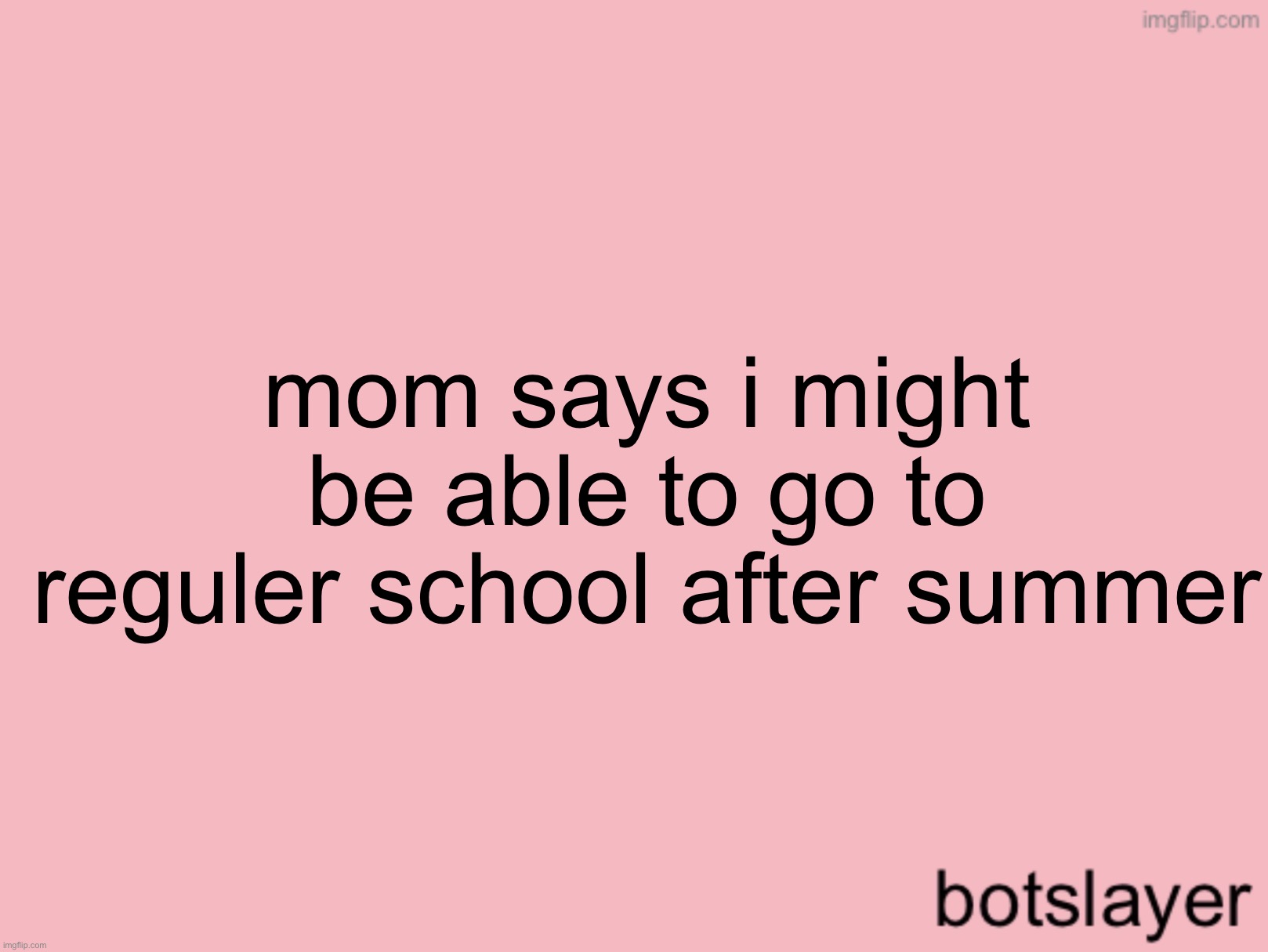 botslayer announcement temp v3 | mom says i might be able to go to reguler school after summer | image tagged in botslayer announcement temp v3 | made w/ Imgflip meme maker