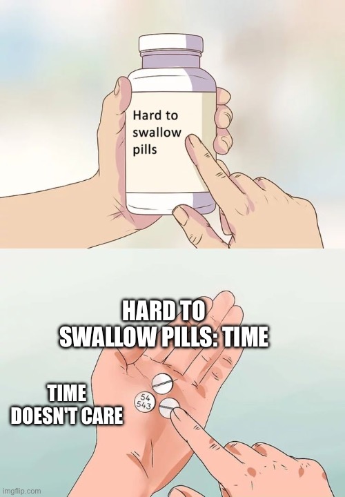 Hard To Swallow Pills | HARD TO SWALLOW PILLS: TIME; TIME DOESN'T CARE | image tagged in memes,hard to swallow pills | made w/ Imgflip meme maker
