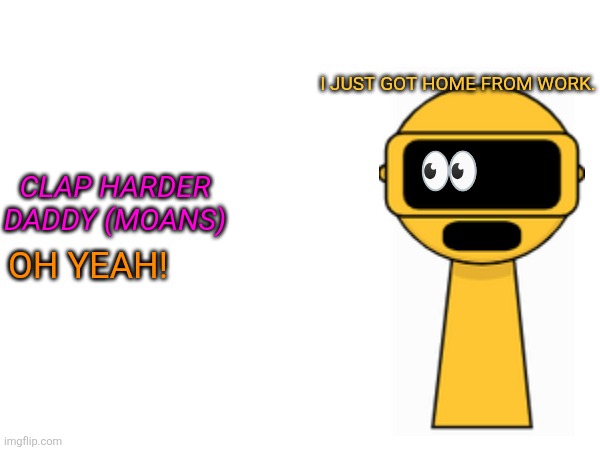I just got home from work. 👀; Clap harder daddy (moans); OH YEAH! | made w/ Imgflip meme maker