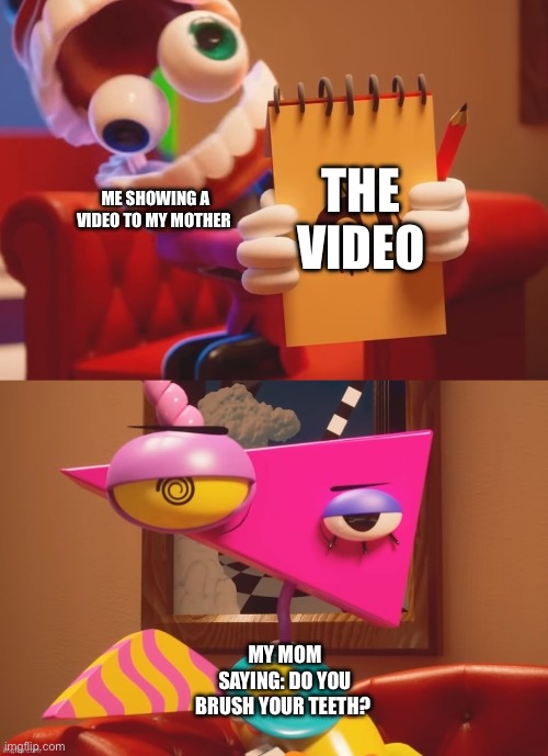 Real | The video; Me showing a video to my mother; My mom saying: Do you brush your teeth? | image tagged in zooble and caine 2,family,fun,mother | made w/ Imgflip meme maker
