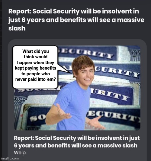 Social Security going broke? Duh ! | What did you think would happen when they kept paying benefits to people who never paid into 'em? | image tagged in screenshot_20260611_030350_chrome jpg,social security,broke | made w/ Imgflip meme maker