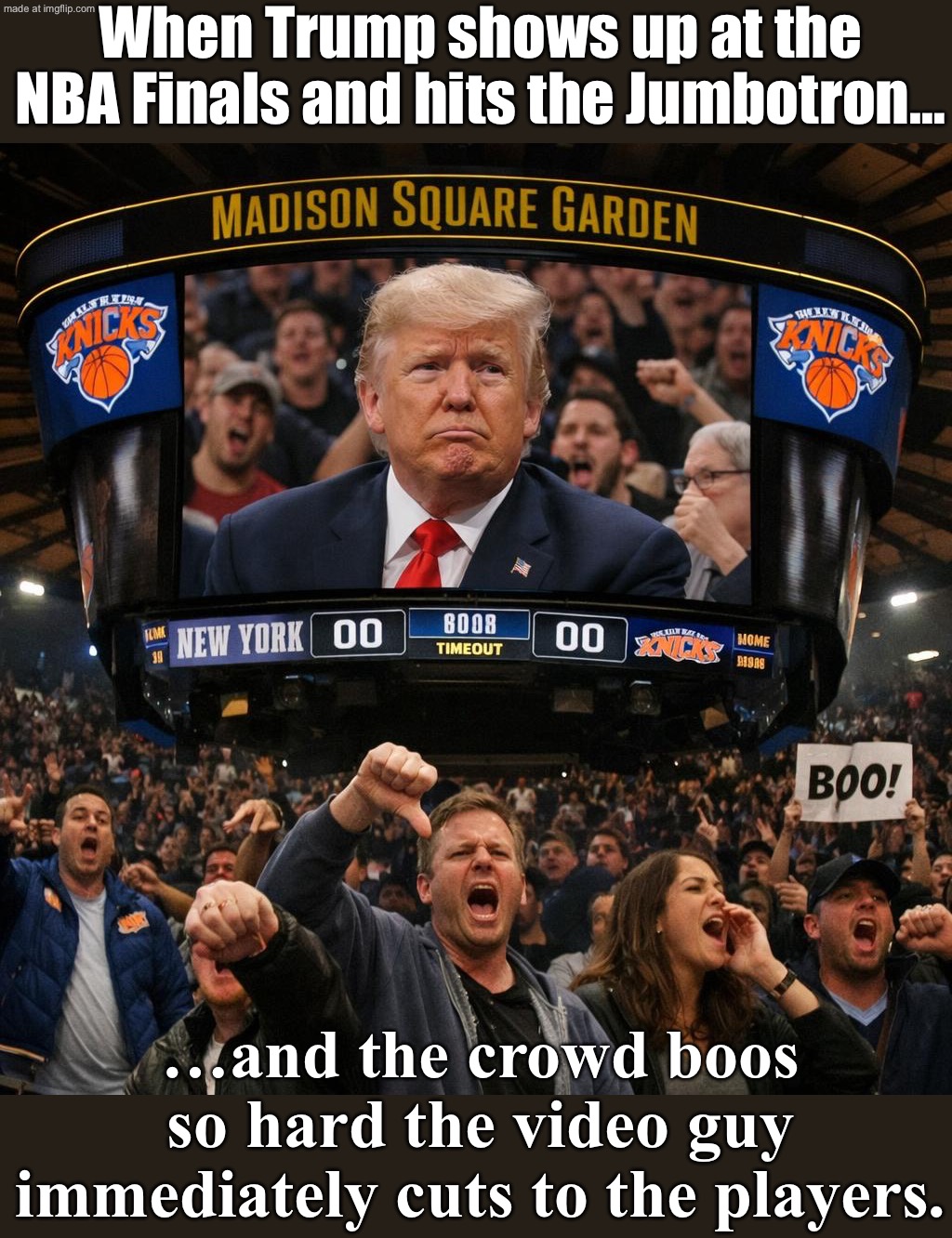 Trump: "I mostly heard cheers on the Jumbotron."; Raymond Felton: "It was SO bad the video guy switched to the Knicks players." | When Trump shows up at the NBA Finals and hits the Jumbotron…; …and the crowd boos so hard the video guy immediately cuts to the players. | image tagged in nba,remix,basketball meme,basketball,nba memes,donald trump | made w/ Imgflip meme maker