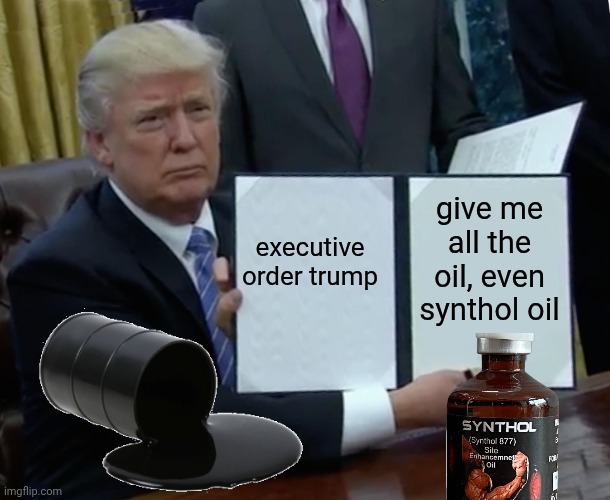 Oil is always oil | executive order trump; give me all the oil, even synthol oil | image tagged in memes,trump bill signing,remix | made w/ Imgflip meme maker