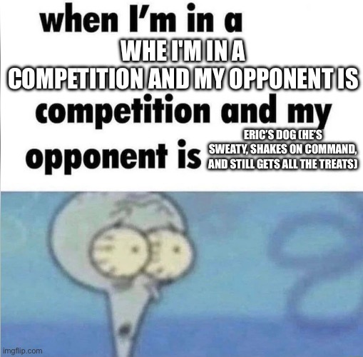 Good to know AI | whe i'm in a competition and my opponent is; ERIC’S DOG (HE’S SWEATY, SHAKES ON COMMAND, AND STILL GETS ALL THE TREATS) | image tagged in whe i'm in a competition and my opponent is | made w/ Imgflip meme maker