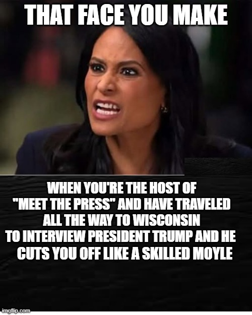 Kristen Welker's Trip to a Faraway Land | that face you make; when you're the host of "MEET THE PRESS" and have traveled all the way to wisconsin to interview president trump and he; cuts you off like a skilled moyle | image tagged in kristen welker,president trump,interview fail,long trip to wisconsin | made w/ Imgflip meme maker