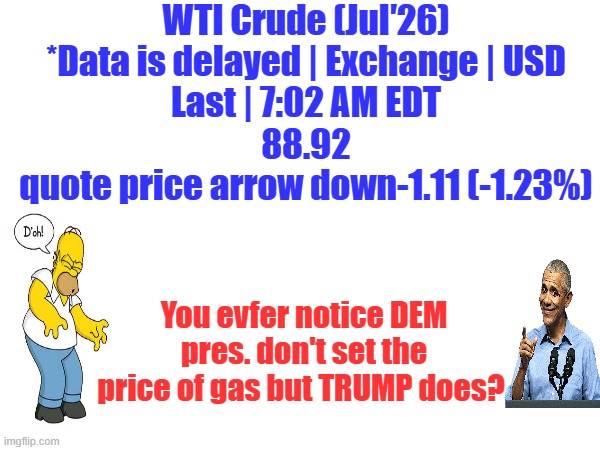DEMs don't lie. Remember it's going to 200 a barrel. | WTI Crude (Jul′26)
*Data is delayed | Exchange | USD
Last | 7:02 AM EDT
88.92
quote price arrow down-1.11 (-1.23%); You evfer notice DEM pres. don't set the price of gas but TRUMP does? | made w/ Imgflip meme maker