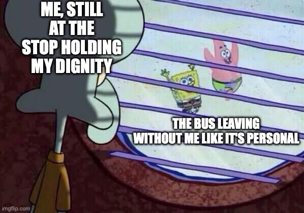 Squidward window | ME, STILL AT THE STOP HOLDING MY DIGNITY; THE BUS LEAVING WITHOUT ME LIKE IT'S PERSONAL | image tagged in squidward window | made w/ Imgflip meme maker