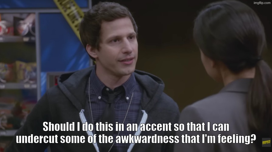 b99-jake-should-i-do-this-in-accent.png | Should I do this in an accent so that I can undercut some of the awkwardness that I'm feeling? | image tagged in b99-jake-should-i-do-this-in-accent png,brooklyn nine nine,brooklyn 99,jake peralta,should i do this in an accent | made w/ Imgflip meme maker
