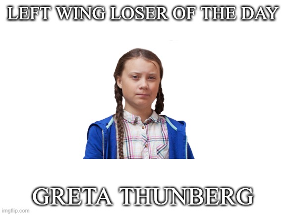 I'll post one each day | left wing loser of the day; greta thunberg | image tagged in blank white template | made w/ Imgflip meme maker