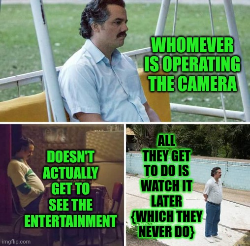 You're Missing It | Whomever is operating the camera; doesn't actually get to see the entertainment; All they get to do is watch it later {which they never do} | image tagged in memes,sad pablo escobar,put your phones down and live,hey internet,captain hindsight,video killed the radio star | made w/ Imgflip meme maker