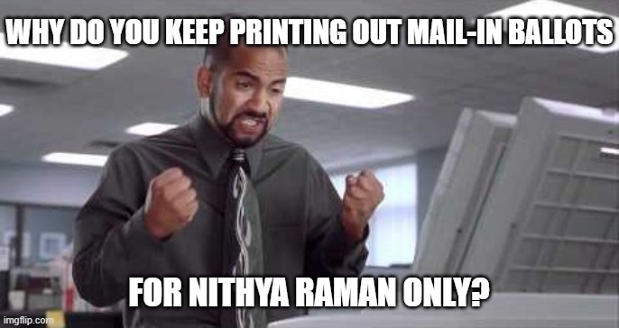 Printer jam office space | Why do you keep printing out mail-in ballots; for nithya raman only? | image tagged in printer jam office space | made w/ Imgflip meme maker