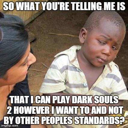 Third World Skeptical Kid Meme | SO WHAT YOU'RE TELLING ME IS THAT I CAN PLAY DARK SOULS 2 HOWEVER I WANT TO AND NOT BY OTHER PEOPLES STANDARDS? | image tagged in memes,third world skeptical kid,dark souls 2 | made w/ Imgflip meme maker