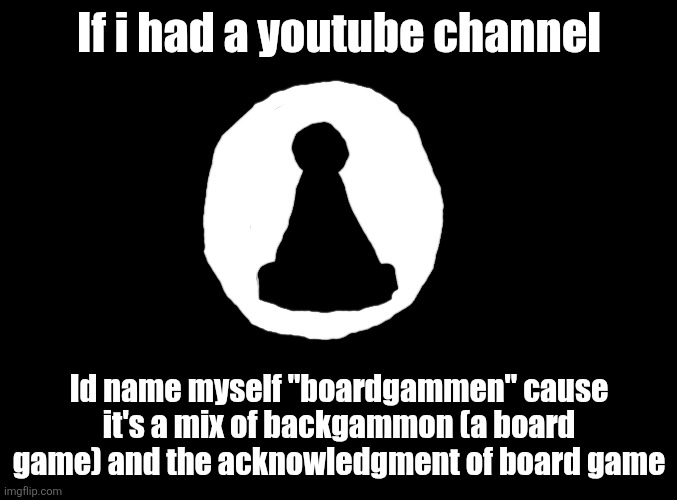 And the drawing in the middle is just a picture of a pawn | If i had a youtube channel; Id name myself "boardgammen" cause it's a mix of backgammon (a board game) and the acknowledgment of board game | image tagged in chess | made w/ Imgflip meme maker