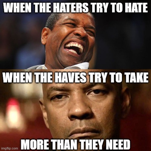 i hate greed, not haters | when the haters try to hate; when the haves try to take
 
 
 
 
more than they need | image tagged in denzel happy sad | made w/ Imgflip meme maker